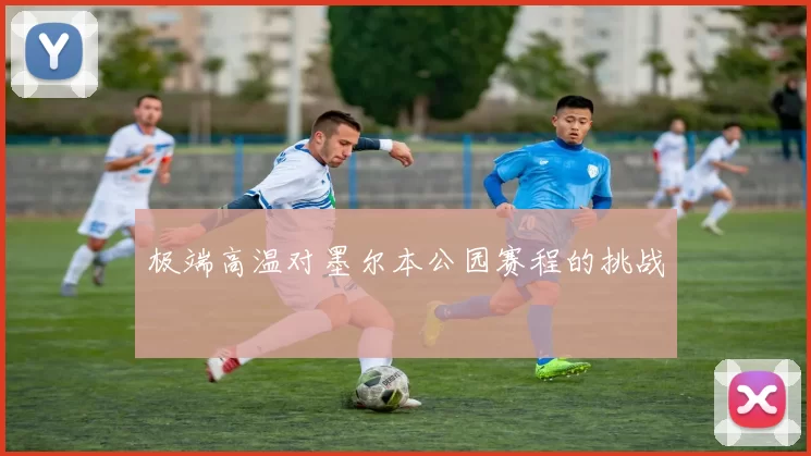 极端高温对墨尔本公园赛程的挑战