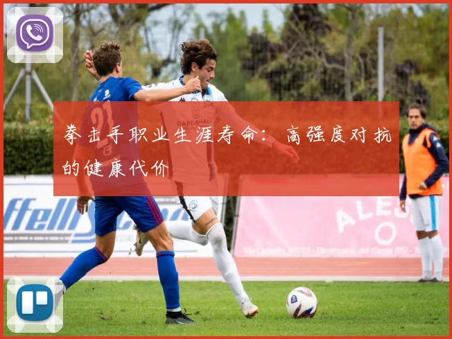拳击手职业生涯寿命：高强度对抗的健康代价