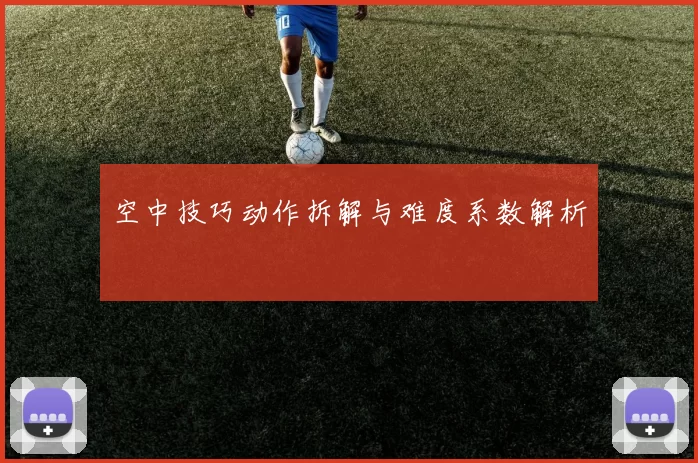 空中技巧动作拆解与难度系数解析
