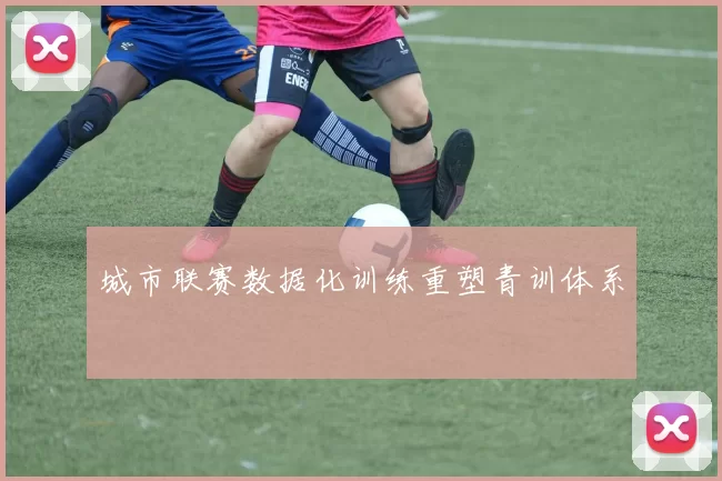 城市联赛数据化训练重塑青训体系