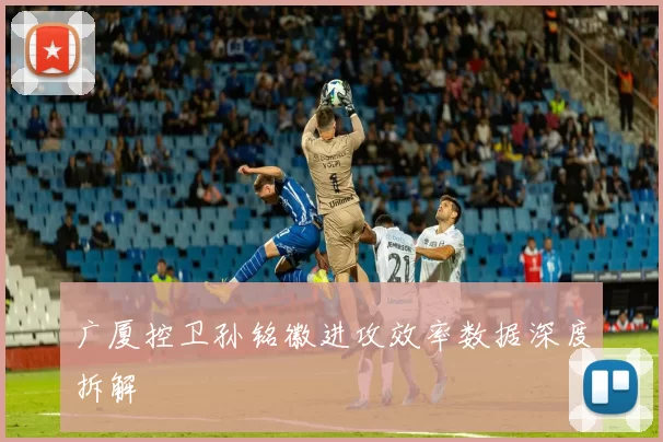 广厦控卫孙铭徽进攻效率数据深度拆解