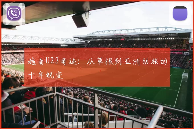 越南U23奇迹：从草根到亚洲劲旅的十年蜕变