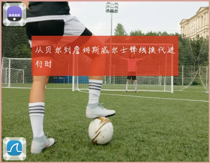 从贝尔到詹姆斯威尔士锋线换代进行时
