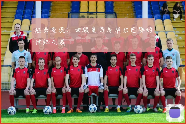 经典重现：回顾皇马与毕尔巴鄂的世纪之战