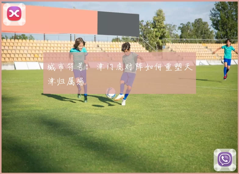 城市符号：津门虎对阵如何重塑天津归属感