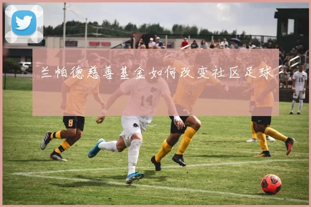 兰帕德慈善基金如何改变社区足球