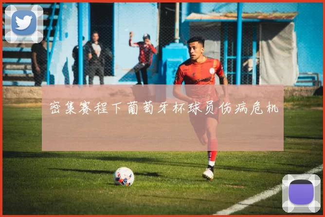 密集赛程下葡萄牙杯球员伤病危机