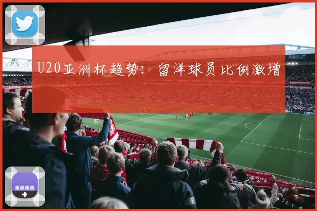 U20亚洲杯趋势：留洋球员比例激增